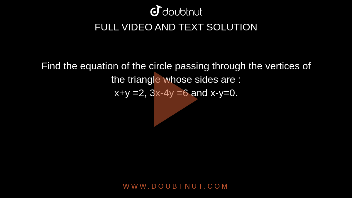 Find the equation of the circle passing through the vertices of the triangle whose sides are : <br> x+y =2, 3x-4y =6 and x-y=0.