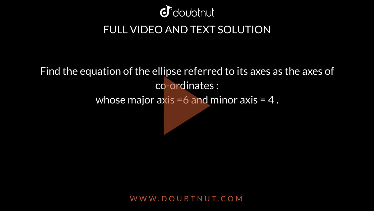 Find the equation of the ellipse referred to its axes as the axes of co-ordinates : <br> whose major axis =6 and minor axis = 4 .