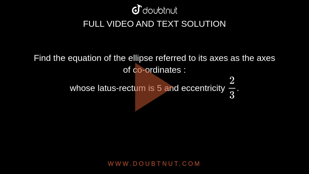 Find the equation of the ellipse referred to its axes as the axes of co-ordinates : <br> whose latus-rectum is 5 and eccentricity `2/3`.