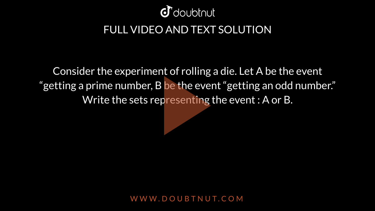 Consider the experiment of rolling a die. Let A be the event “getting a prime number, B be the event “getting an odd number.” Write the sets representing the event : A or B.