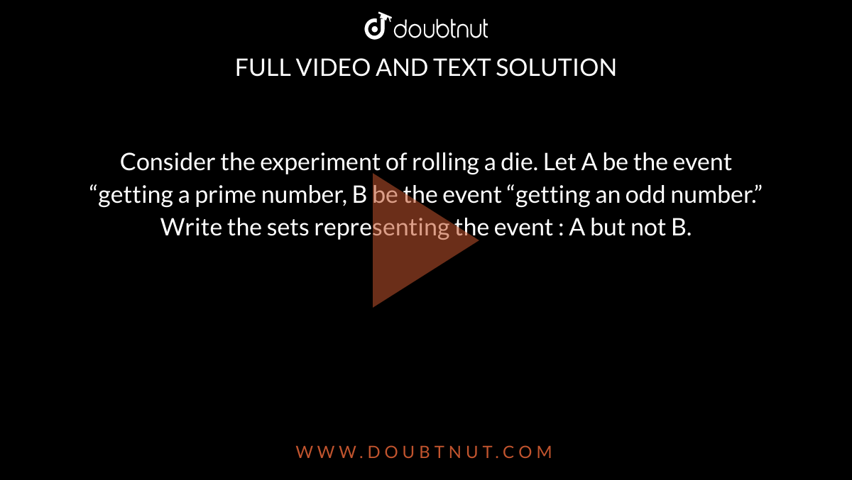 Consider the experiment of rolling a die. Let A be the event “getting a prime number, B be the event “getting an odd number.” Write the sets representing the event : A but not B.