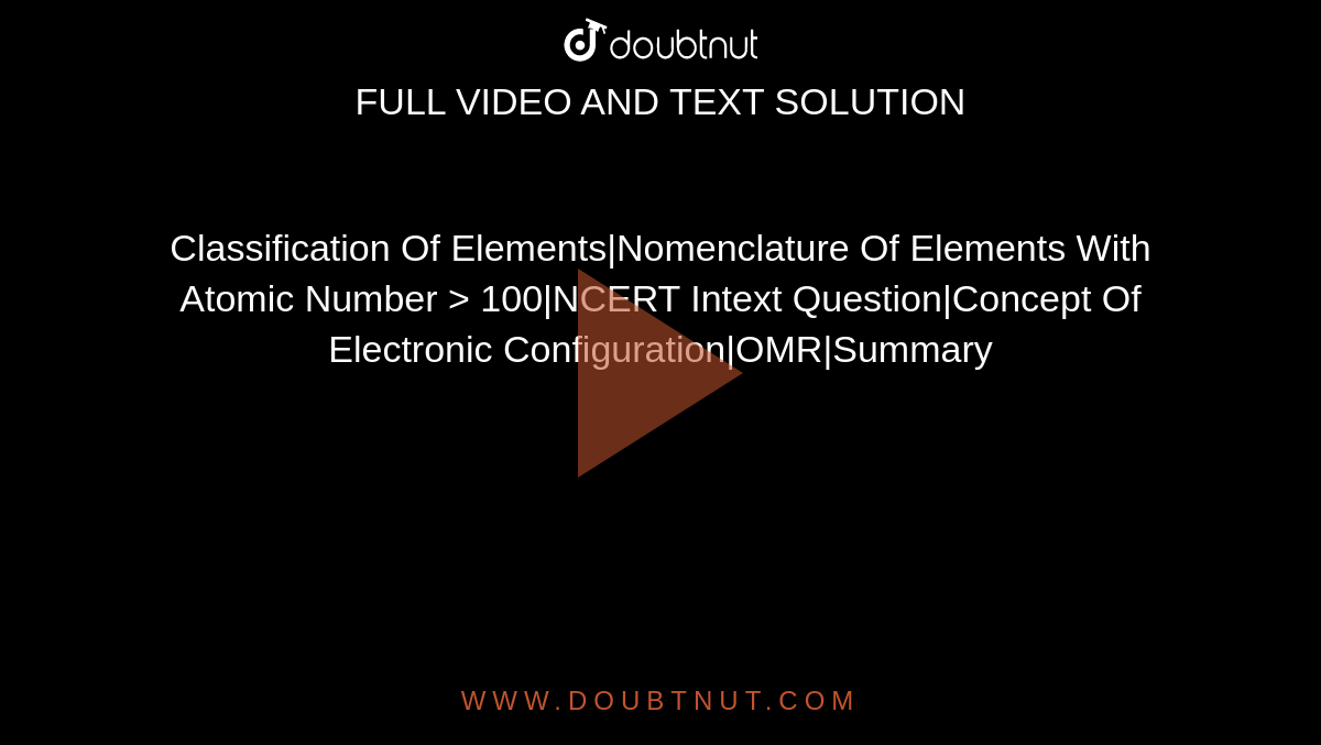 Classification Of Elements|Nomenclature Of Elements With Atomic Number > 100|NCERT Intext Question|Concept Of Electronic Configuration|OMR|Summary