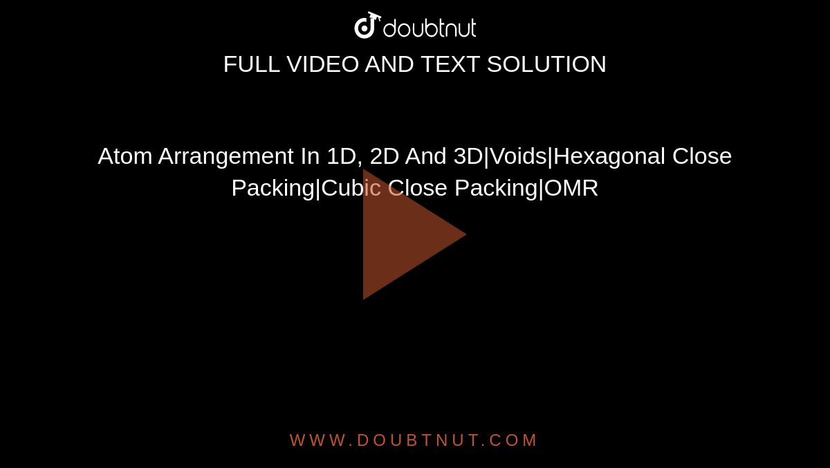 Atom Arrangement In 1D, 2D And 3D|Voids|Hexagonal Close Packing|Cubic Close Packing|OMR