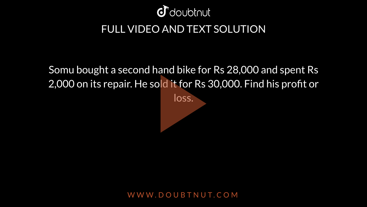 Somu bought a second hand bike for Rs 28,000 and spent Rs 2,000 on its repair. He sold it for Rs 30,000. Find his profit or loss.