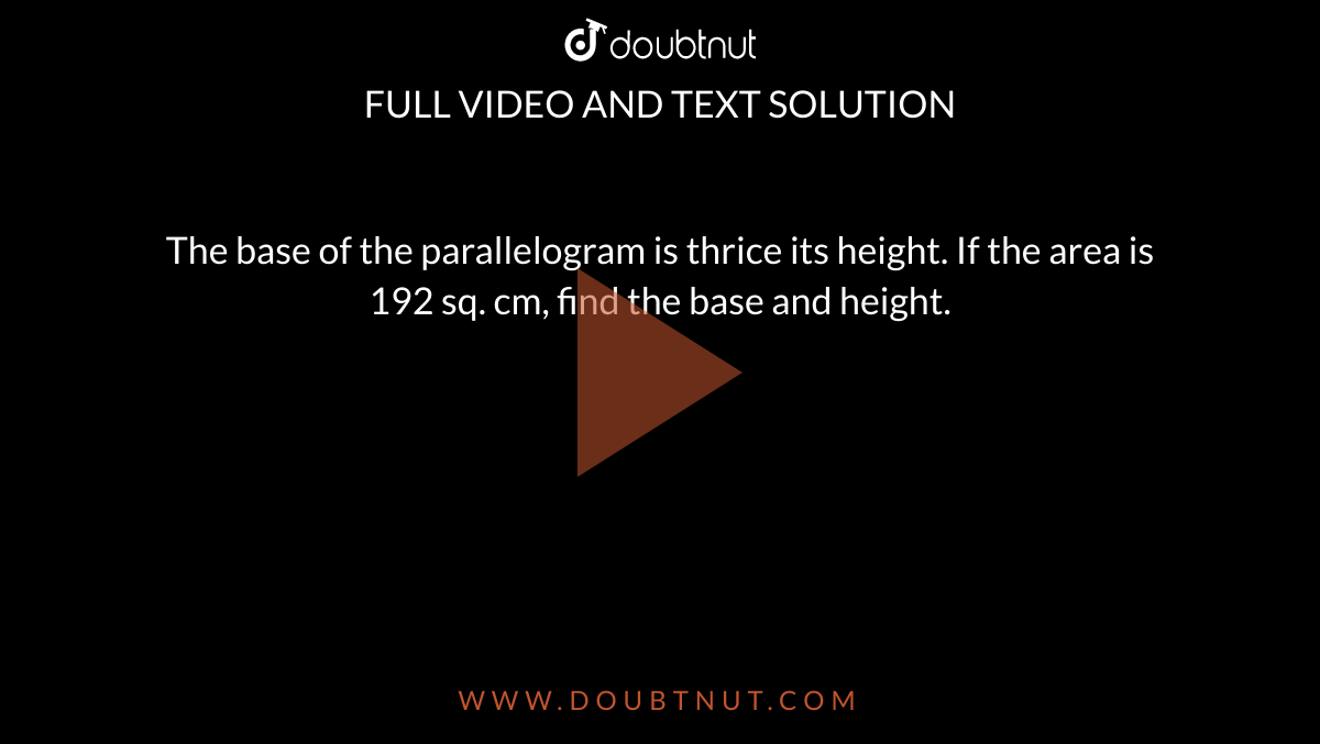 The base of the parallelogram is thrice its height. If the area is 192 sq. cm, find the base and height.