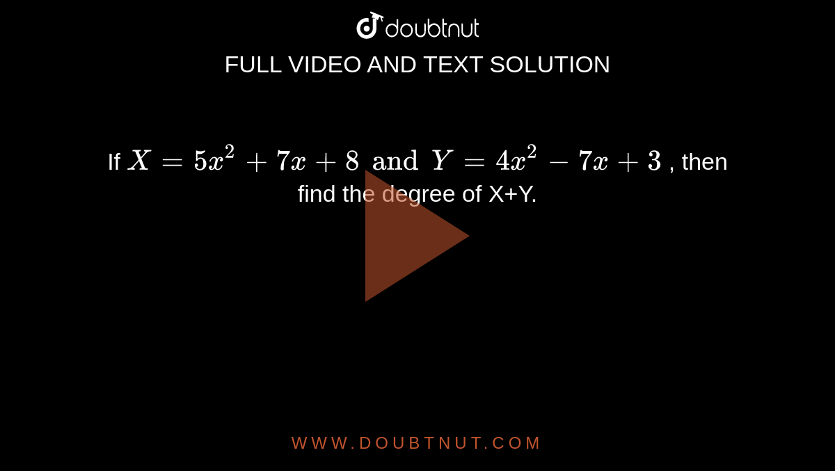 If `X = 5x^2 + 7x + 8 and Y = 4x^2 - 7x + 3` , then find the degree of X+Y.
