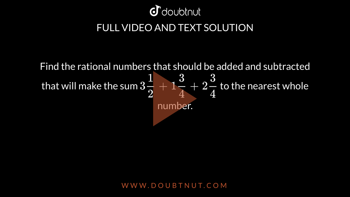 Find the rational numbers that should be added and subtracted that will make the sum `3 (1)/(2) + 1 (3)/(4) + 2 (3)/(4)` to the nearest whole number. 