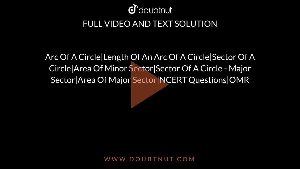 Arc Of A Circle|Length Of An Arc Of A Circle|Sector Of A Circle|Area Of Minor Sector|Sector Of A Circle - Major Sector|Area Of Major Sector|NCERT Questions|OMR