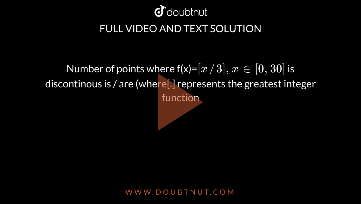 Number   of points where f(x)=`[x//3] ,x in [0,30]` is discontinous is / are (where[.] represents  the greatest  integer function 
