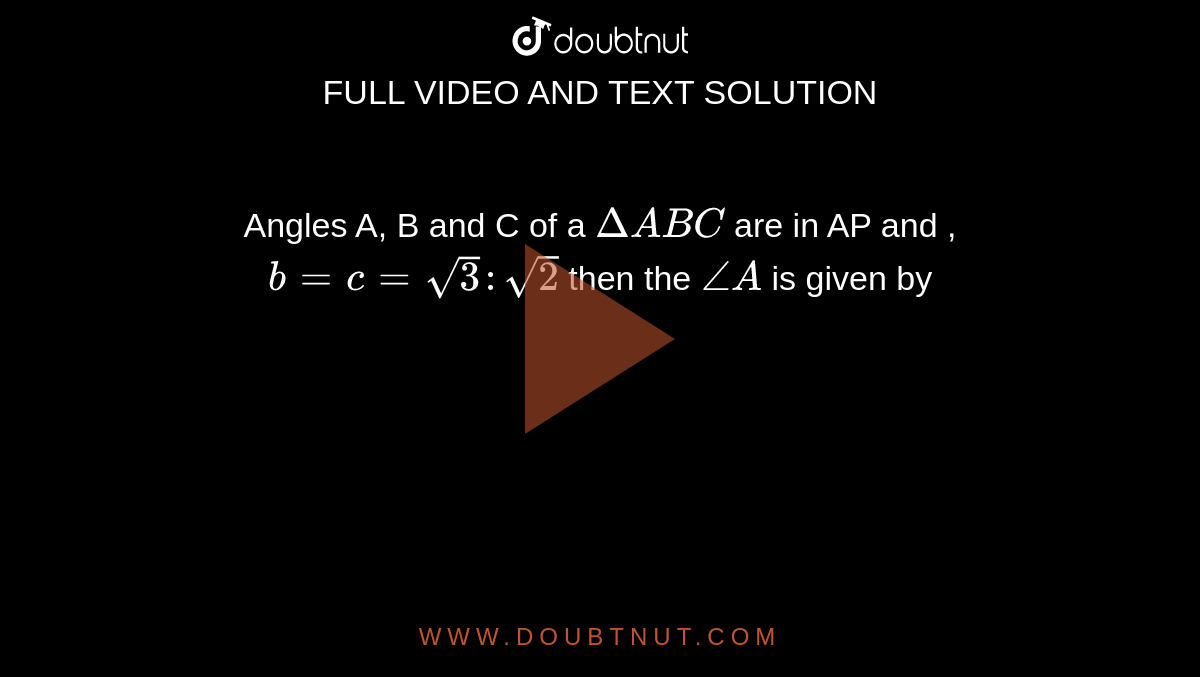 Angles A, B and C of a `DeltaABC`  are in AP and , `b= c= sqrt3 : sqrt2` then the `angleA` is given by