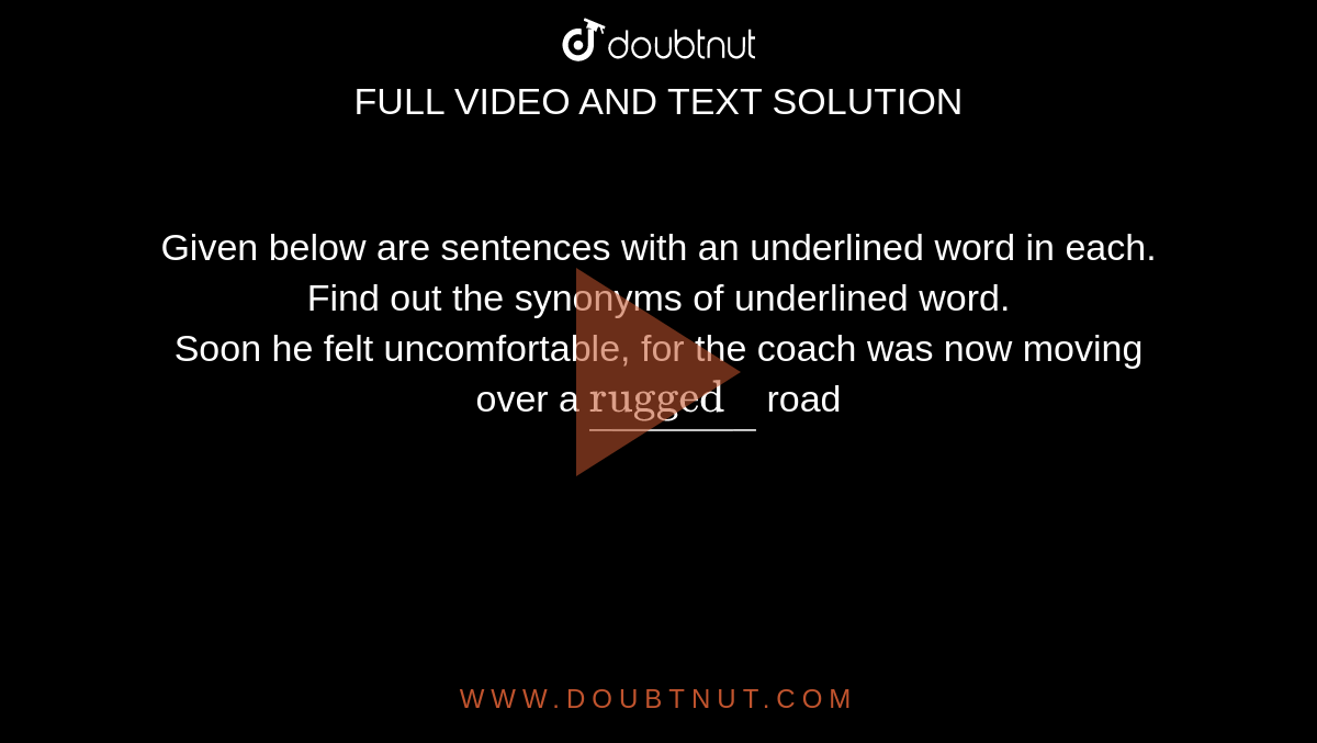 Given below are sentences with an underlined word in each. Find out the  synonyms of underlined word. Soon he felt uncomfortable, for the coach was  now moving over a rugged road.