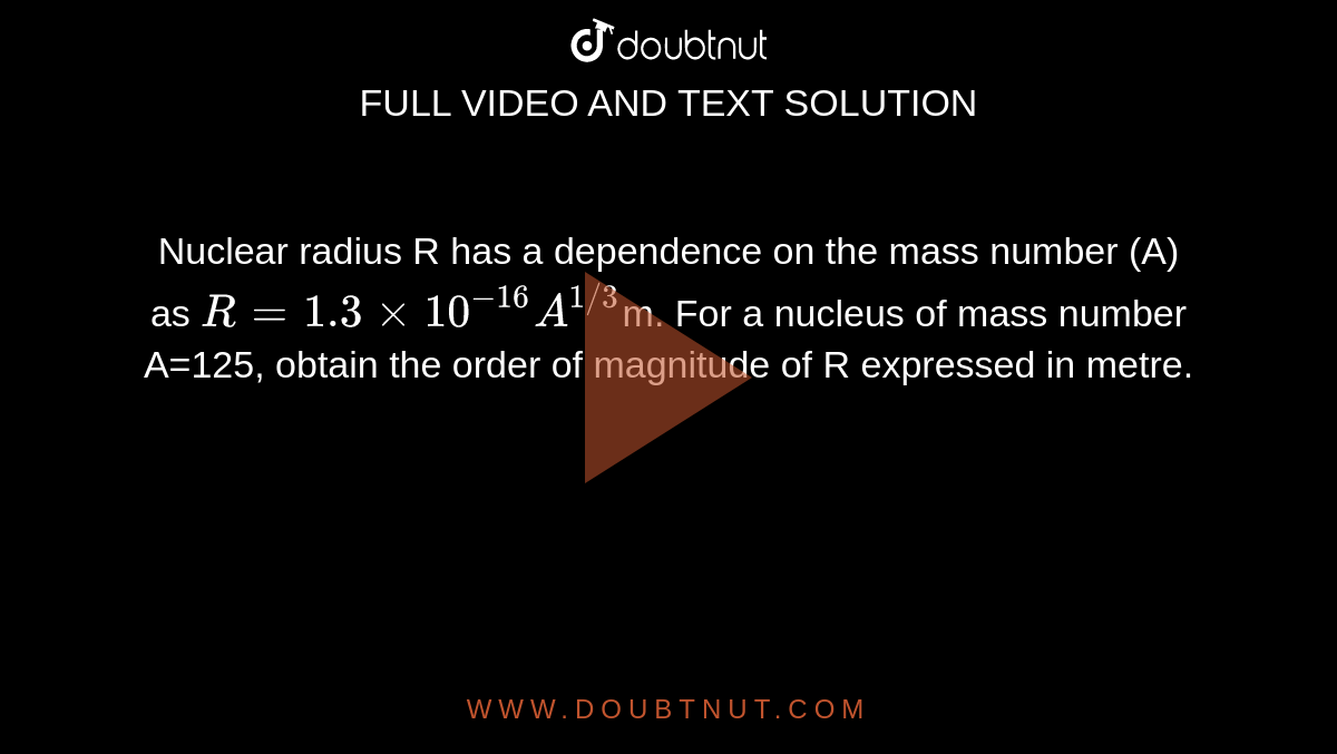 Nuclear radius R has a dependence on the mass number (A) as `R = 1.3 xx 10^(-16) A^(1//3)`m. For a nucleus of mass number A=125, obtain the order of magnitude of R expressed in metre.