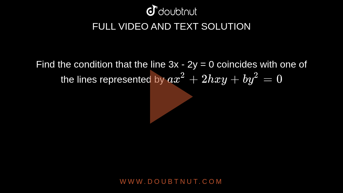Find the condition that the line 3x - 2y = 0 coincides with one of the lines represented by `ax^2 +2hxy +by^2 =0`