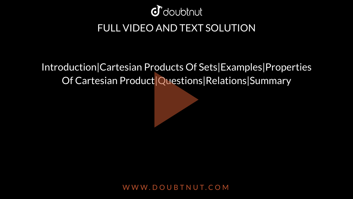 Introduction|Cartesian Products Of Sets|Examples|Properties Of Cartesian Product|Questions|Relations|Summary