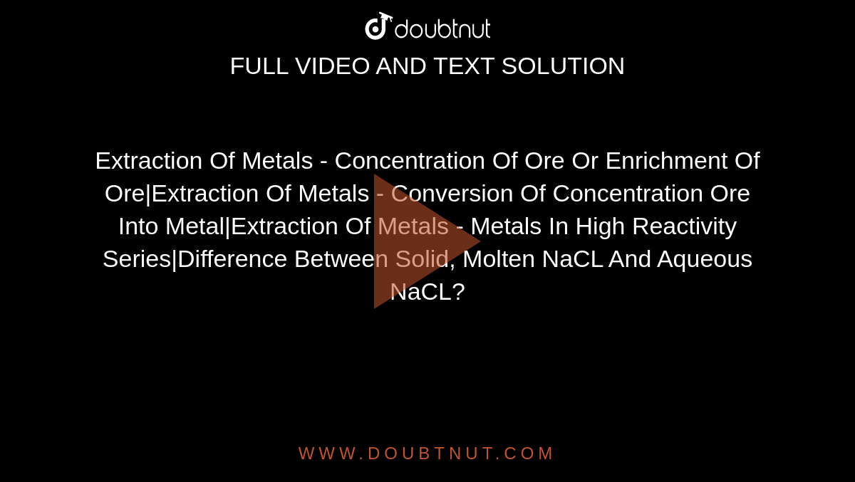 Extraction Of Metals - Concentration Of Ore Or Enrichment Of Ore|Extraction Of Metals - Conversion Of Concentration Ore Into Metal|Extraction Of Metals - Metals In High Reactivity Series|Difference Between Solid, Molten NaCL And Aqueous NaCL?