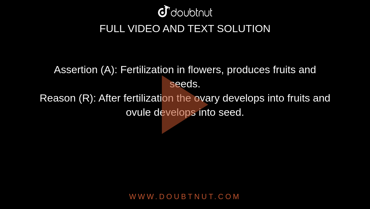 Assertion (A): Fertilization in flowers, produces fruits and seeds.  <br>  Reason (R): After fertilization the ovary develops into fruits and ovule develops into seed.