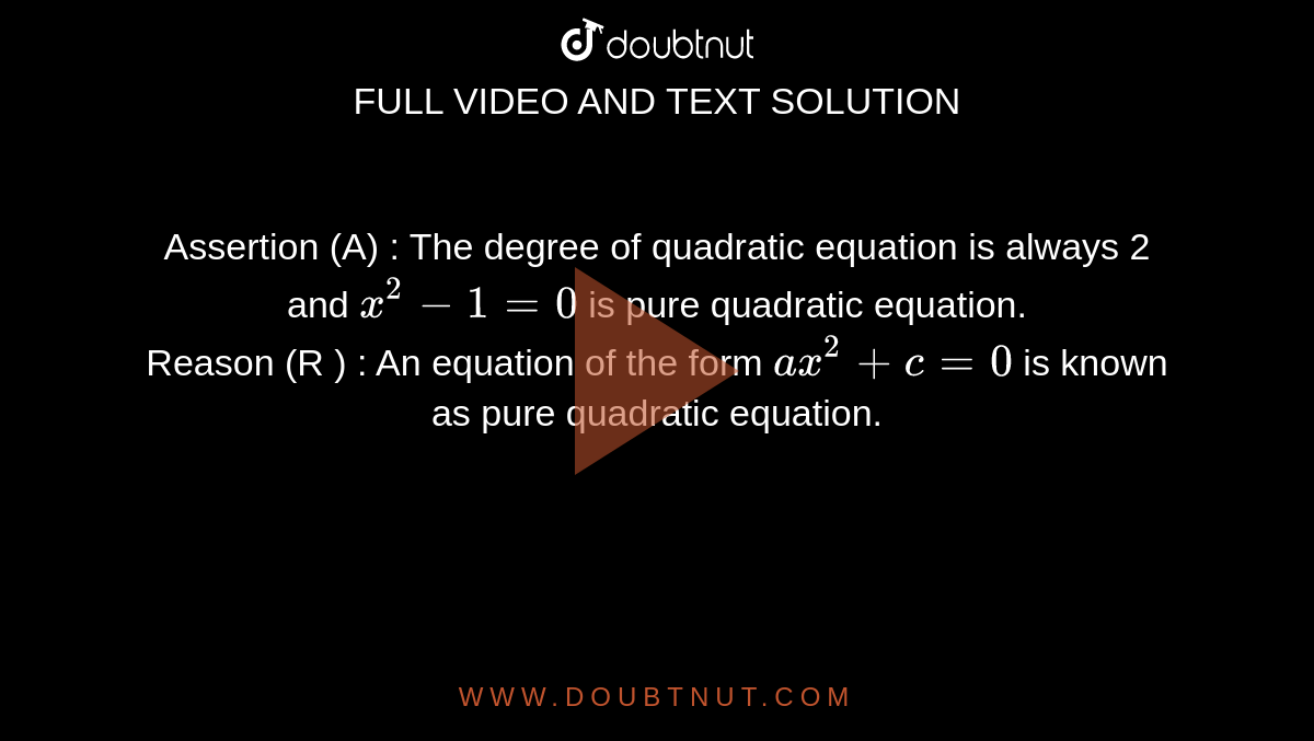 Assertion (A) : The degree of quadratic equation is always 2 and  `x^(2)-1=0` is pure quadratic equation. <br> Reason (R ) : An equation of the form `ax^(2)+c=0` is known as pure quadratic equation.