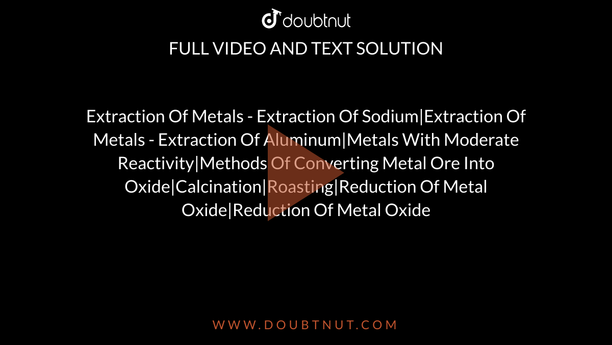 Extraction Of Metals - Extraction Of Sodium|Extraction Of Metals - Extraction Of Aluminum|Metals With Moderate Reactivity|Methods Of Converting Metal Ore Into Oxide|Calcination|Roasting|Reduction Of Metal Oxide|Reduction Of Metal Oxide
