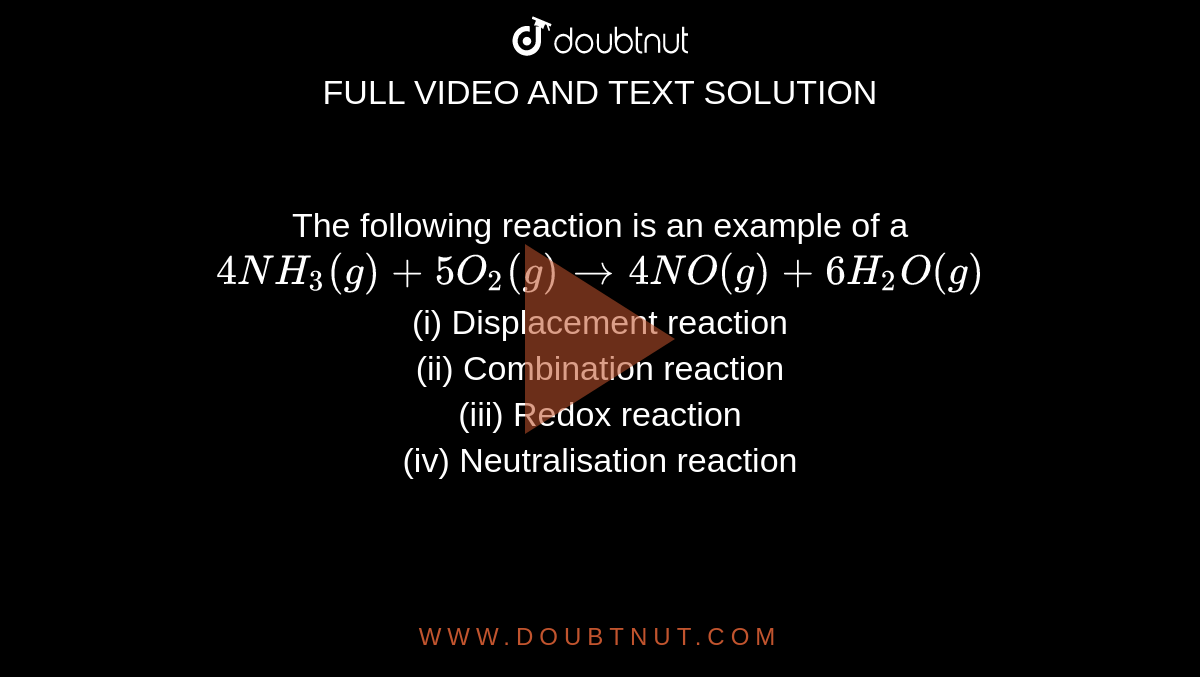 The following reaction is an example of a <br> `4NH_(3)(g) +5O_(2)(g) to 4NO(g) +6H_(2)O (g) `  <br> (i) Displacement reaction  <br> (ii) Combination reaction  <br> (iii) Redox reaction <br>  (iv) Neutralisation reaction