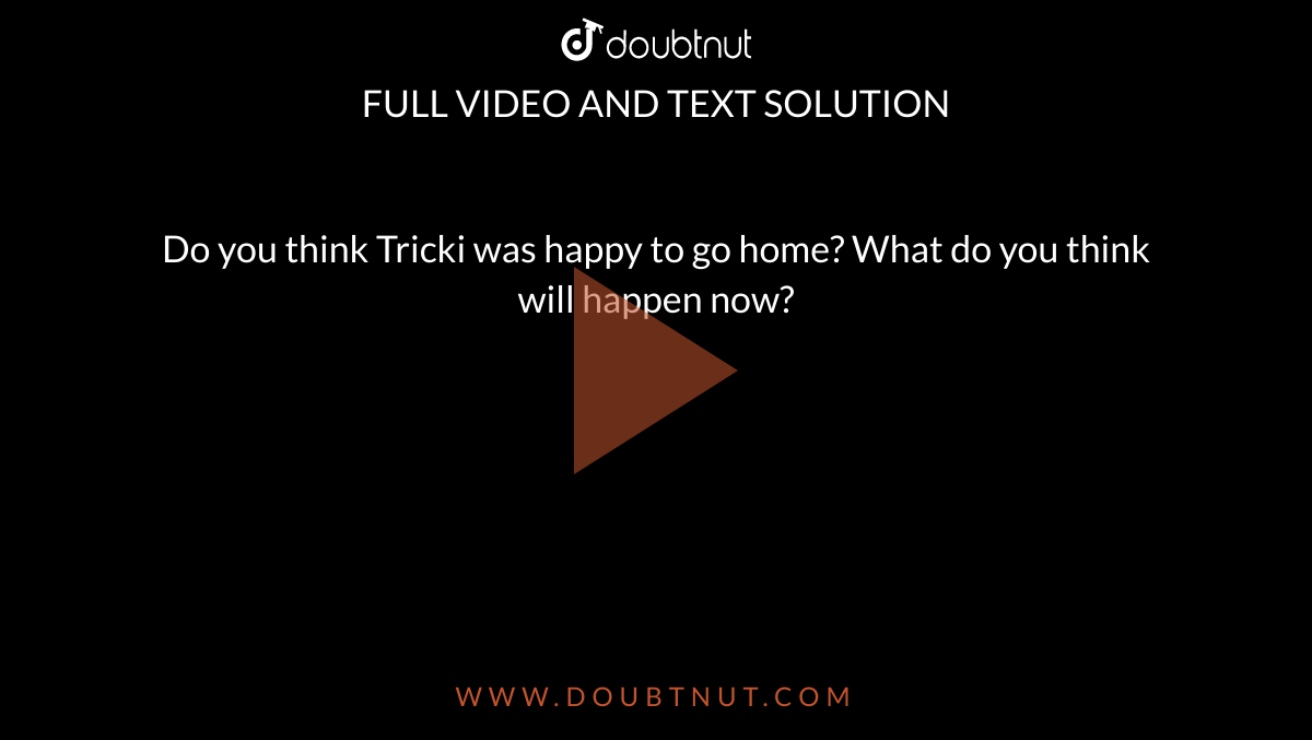 Do You Think Tricki Was Happy To Go Home What Do You Think Will Happen Now