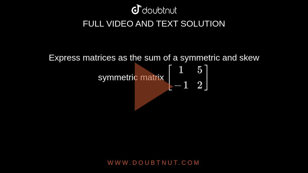 Express matrices as the sum of a symmetric and skew symmetric matrix `[(1,5),(-1,2)]`