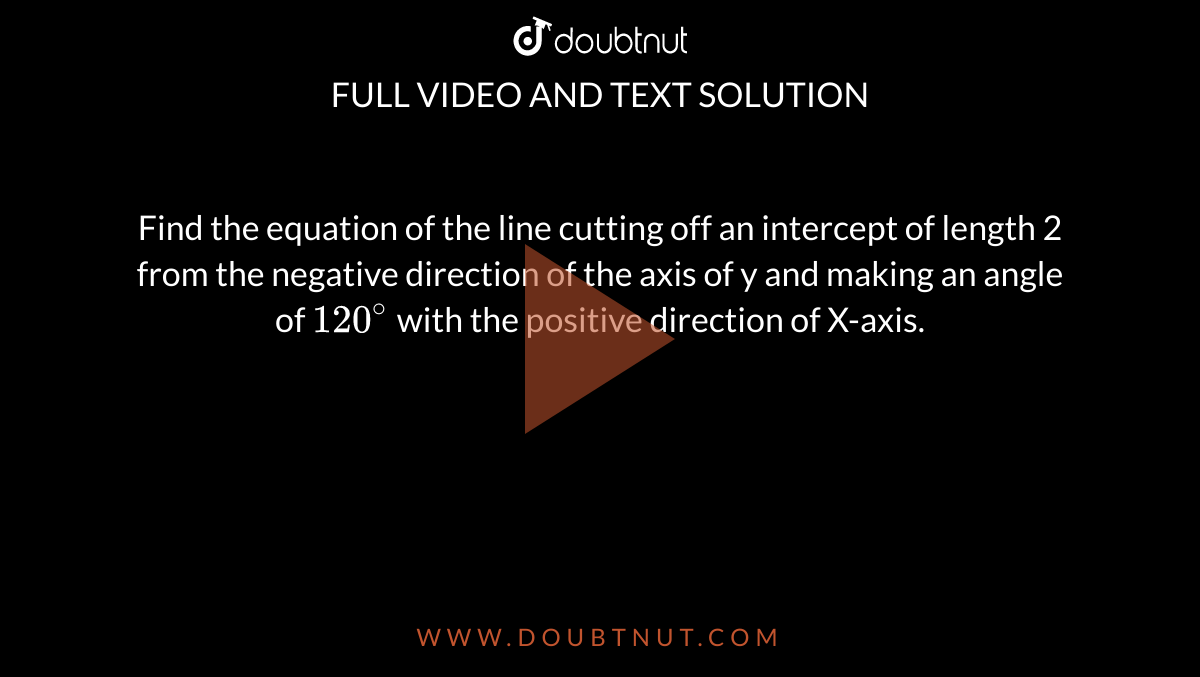 Find the equation of the line cutting off an intercept of length 2 from the negative direction of the axis of y and making an angle of `120^@` with the positive direction of X-axis.