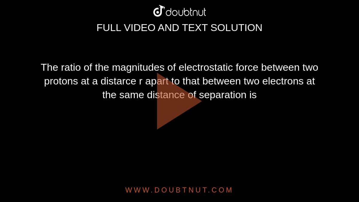 the-ratio-of-the-magnitudes-of-electrostatic-force-between-two-protons