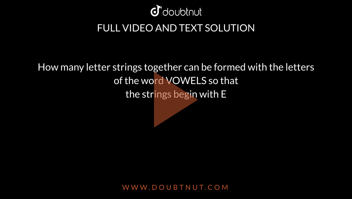 How many letter strings together can be formed with the letters of the word VOWELS so that <br>the strings begin with E