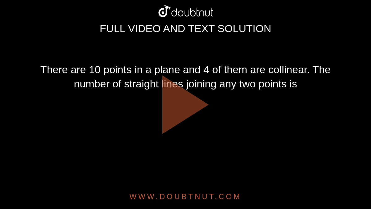 There are 10 points in a plane and 4 of them are collinear. The number of straight lines joining any two points is 