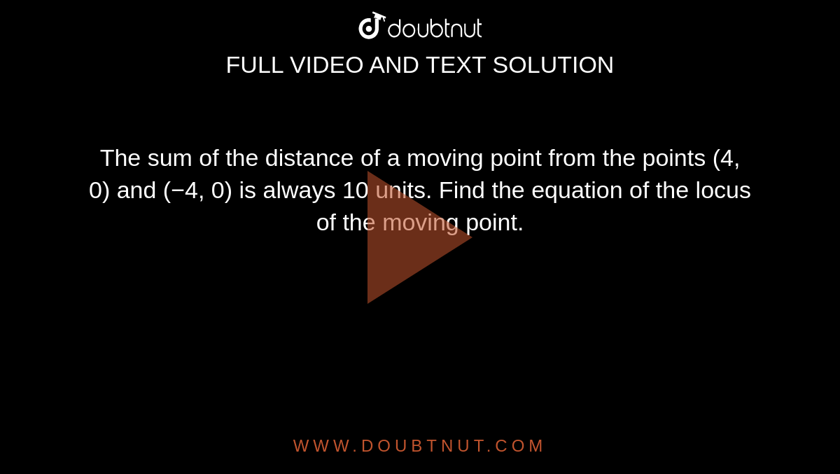 The sum of the distance of a moving point from the points (4, 0) and (−4, 0) is always 10 units. Find the equation of the locus of the moving point.