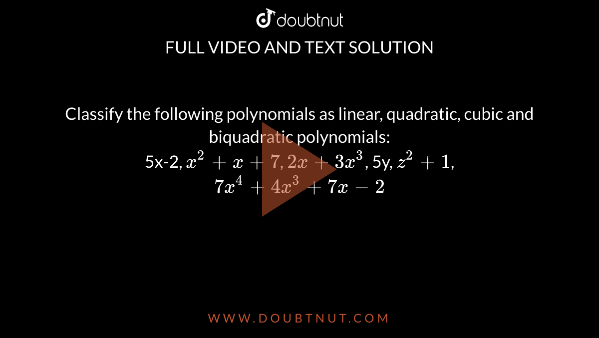 Classify the following polynomials as linear, quadratic, cubic and biquadratic polynomials:<br>5x-2, `x^2+x+7`, `2x+3x^3`, 5y, `z^2+1`, `7x^4+4x^3+7x-2`