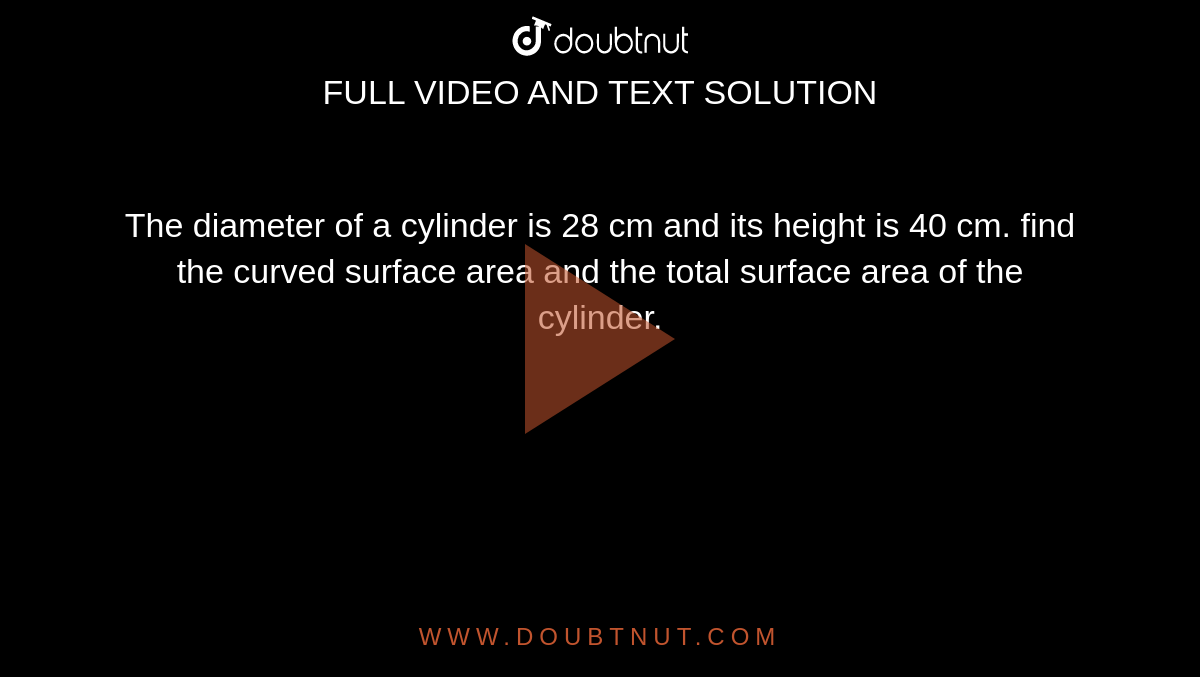 The diameter of a cylinder is 28 cm and its height is 40 cm. find the curved surface area and the total surface area of the cylinder.