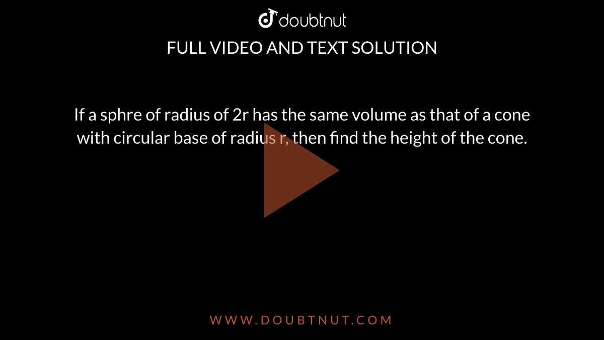 If A Sphre Of Radius Of 2r Has The Same Volume As That Of A Cone With