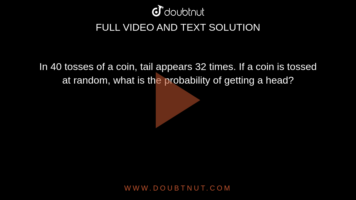 In 40 tosses of a coin, tail appears 32 times. If a coin is tossed at random, what is the probability of getting a head?