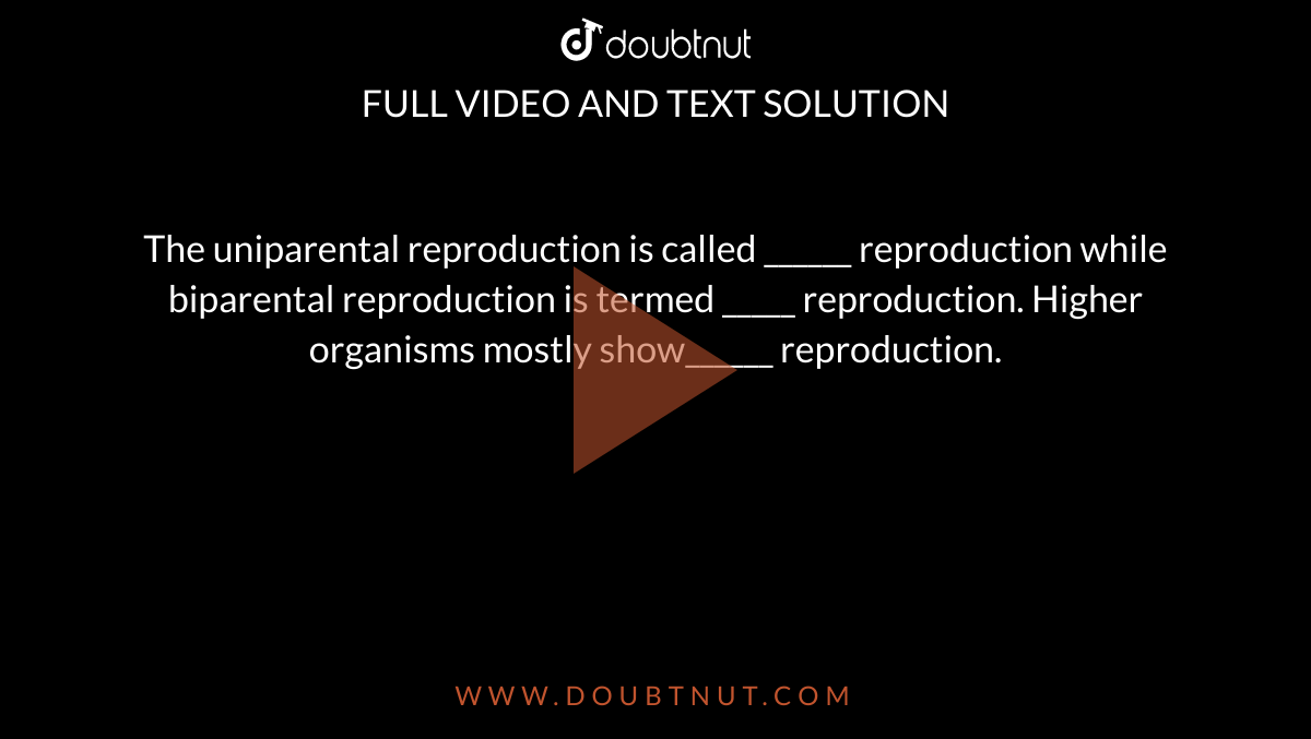 The uniparental reproduction is called ______ reproduction while biparental reproduction is termed _____ reproduction. Higher organisms mostly show______ reproduction.