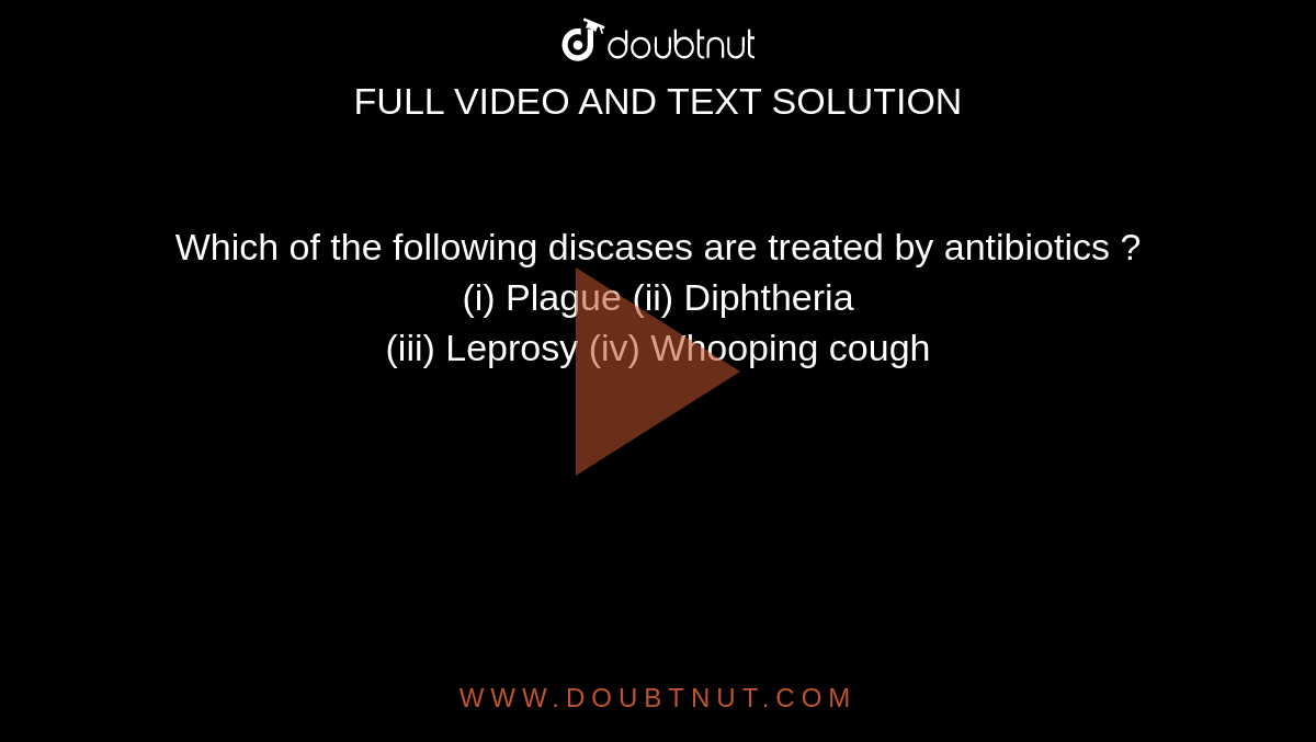 Which of the following discases are treated by antibiotics ? <br> (i) Plague (ii) Diphtheria <br> (iii) Leprosy (iv) Whooping cough 