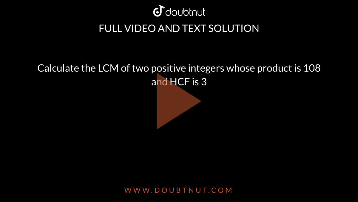 Calculate the LCM of two positive integers whose product is 108 and HCF is 3