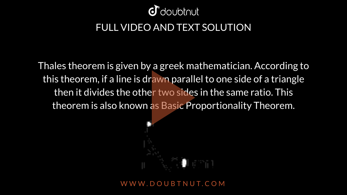 Thales theorem is given by a greek mathematician. According to this theorem, if a line is drawn parallel to one side of a triangle then it divides the other two sides in the same ratio. This theorem is also known as Basic Proportionality Theorem. <br> <img src="https://doubtnut-static.s.llnwi.net/static/physics_images/AGP_EDG_MAT_X_BSC_SQP_T1_06_E01_027_Q01.png" width="80%">  <br> Here, the value of x is : 