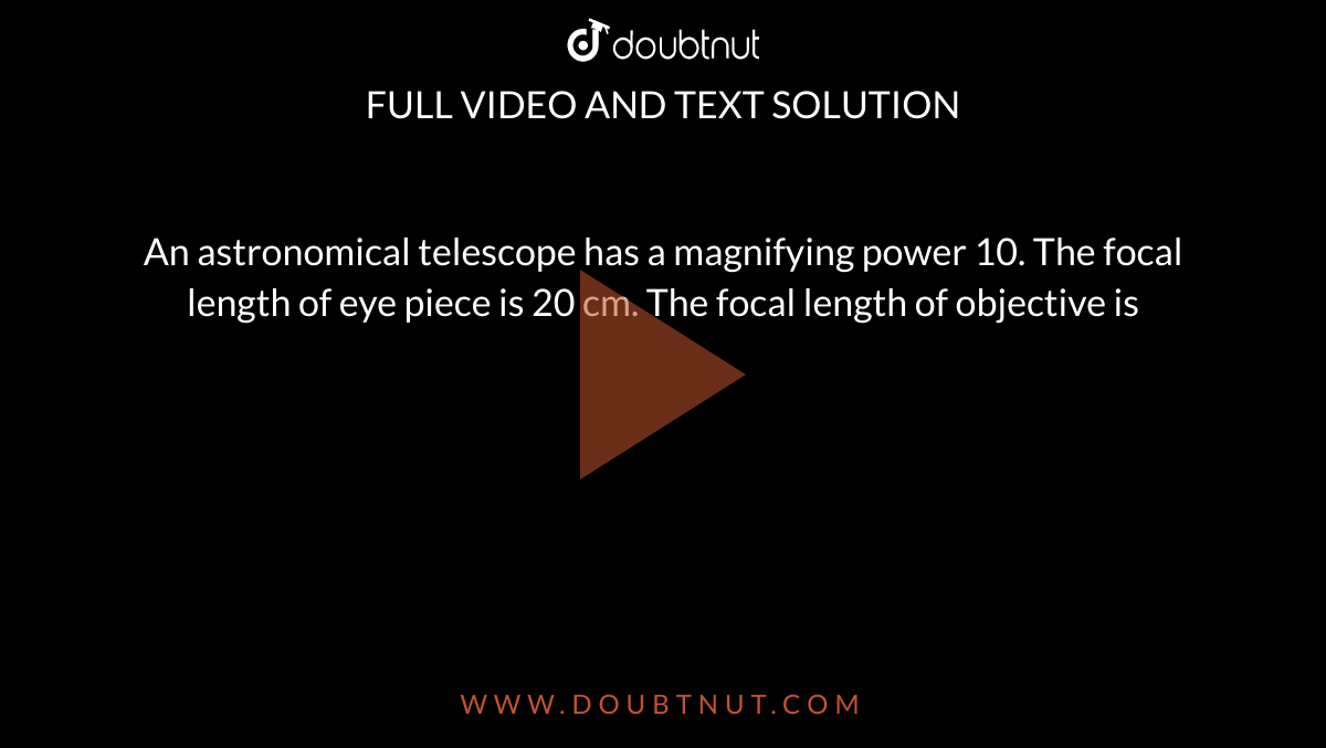 An astronomical telescope has a magnifying power 10. The focal length of eye piece is 20 cm. The focal length of objective is 