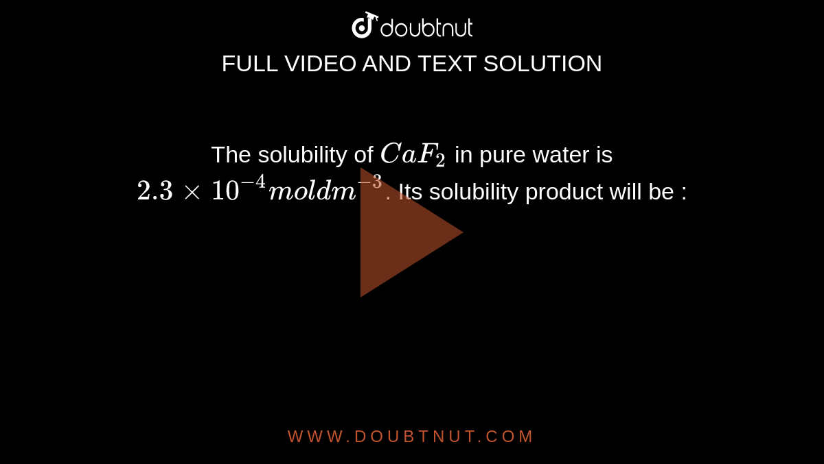 The solubility of `CaF_2` in pure water is `2.3xx10^(-4)mol dm^(-3)`. Its solubility product will be :