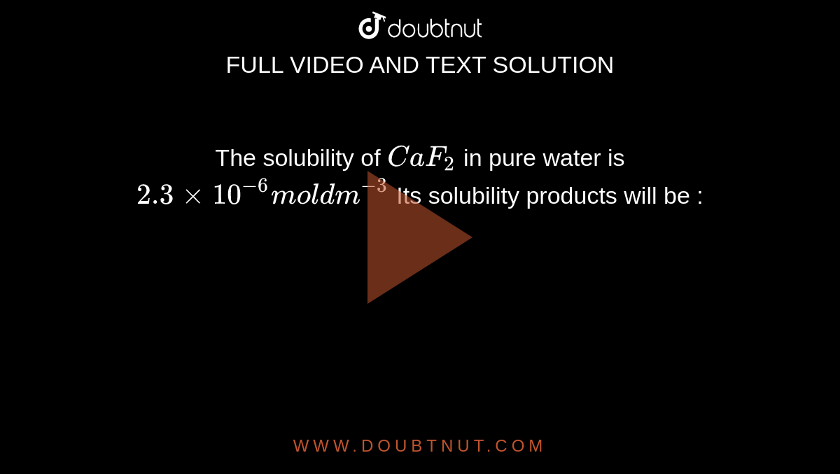 The solubility of `CaF_2` in pure water is `2.3 xx 10^(-6) mol dm^(-3)` Its solubility products will be :