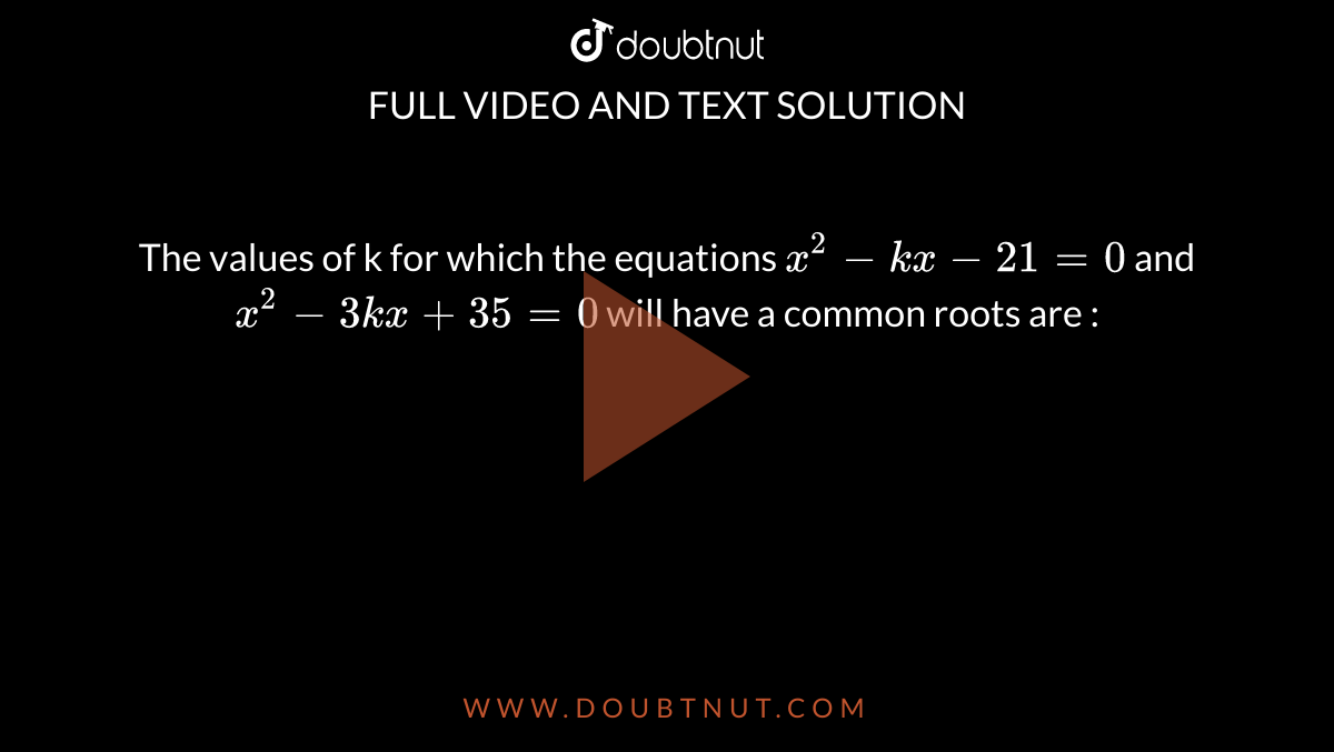 The values of k for which the equations `x^2-kx-21=0` and `x^2-3kx+35=0` will have a common roots are :
