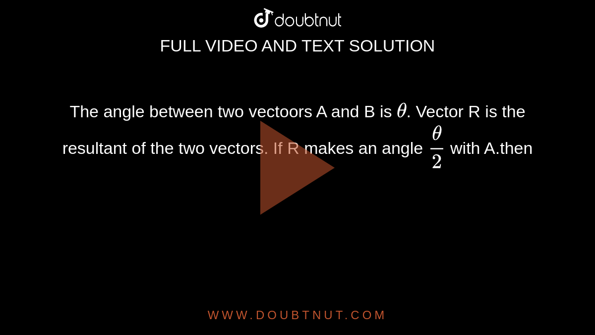 The angle between two vectoors A and B  is `theta`. Vector R  is the resultant of the two vectors. If R makes  an angle `theta/2` with A.then