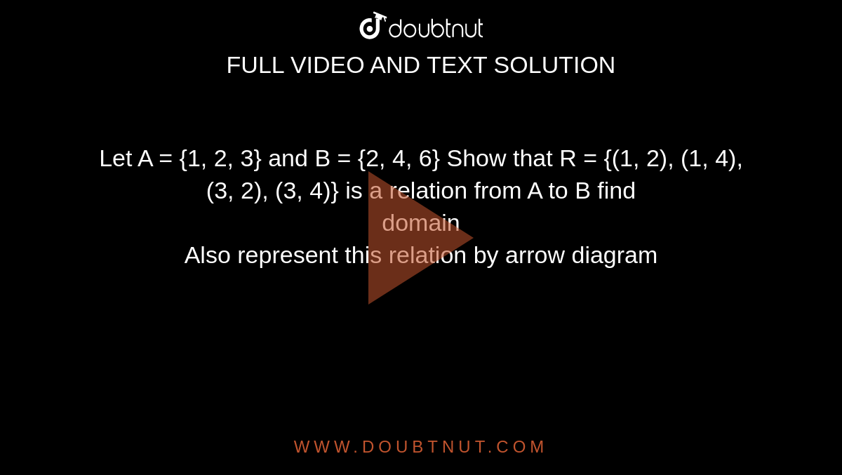 Let A = {1, 2, 3} and B = {2, 4, 6} Show that R = {(1, 2), (1, 4), (3, 2), (3, 4)} is a relation from A to B find  <br>  domain  <br> Also represent this relation by arrow diagram 
