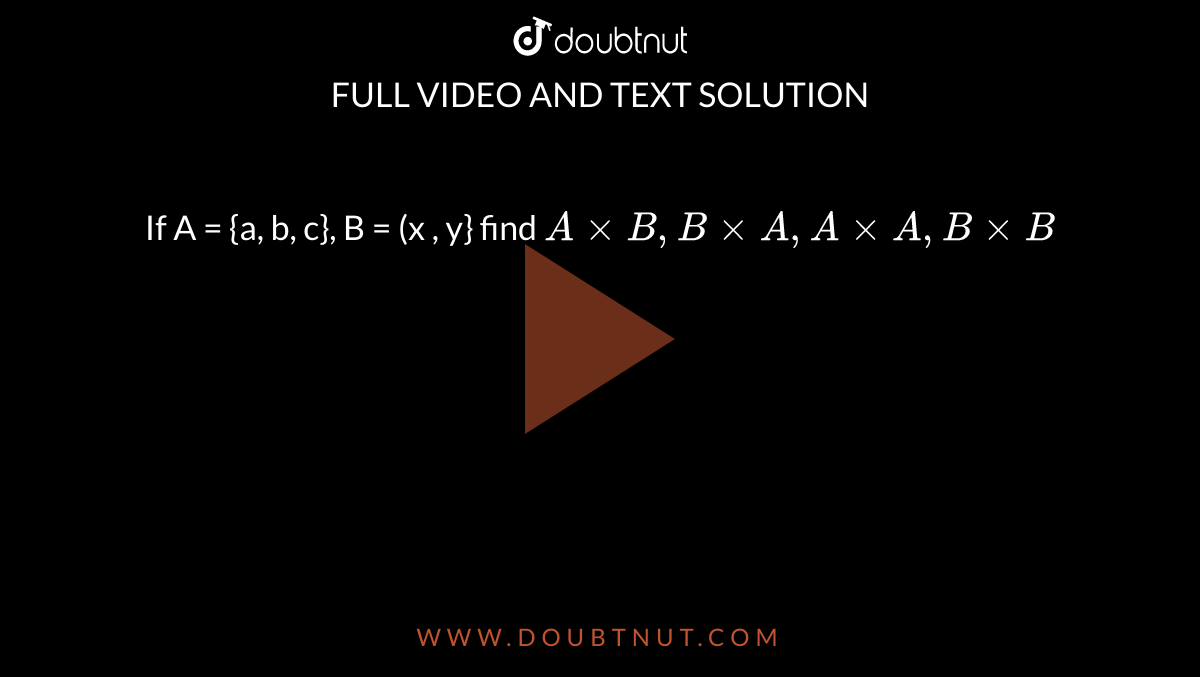 If A = {a, b, c}, B = (x , y} find `AxxB,BxxA,AxxA,BxxB` 