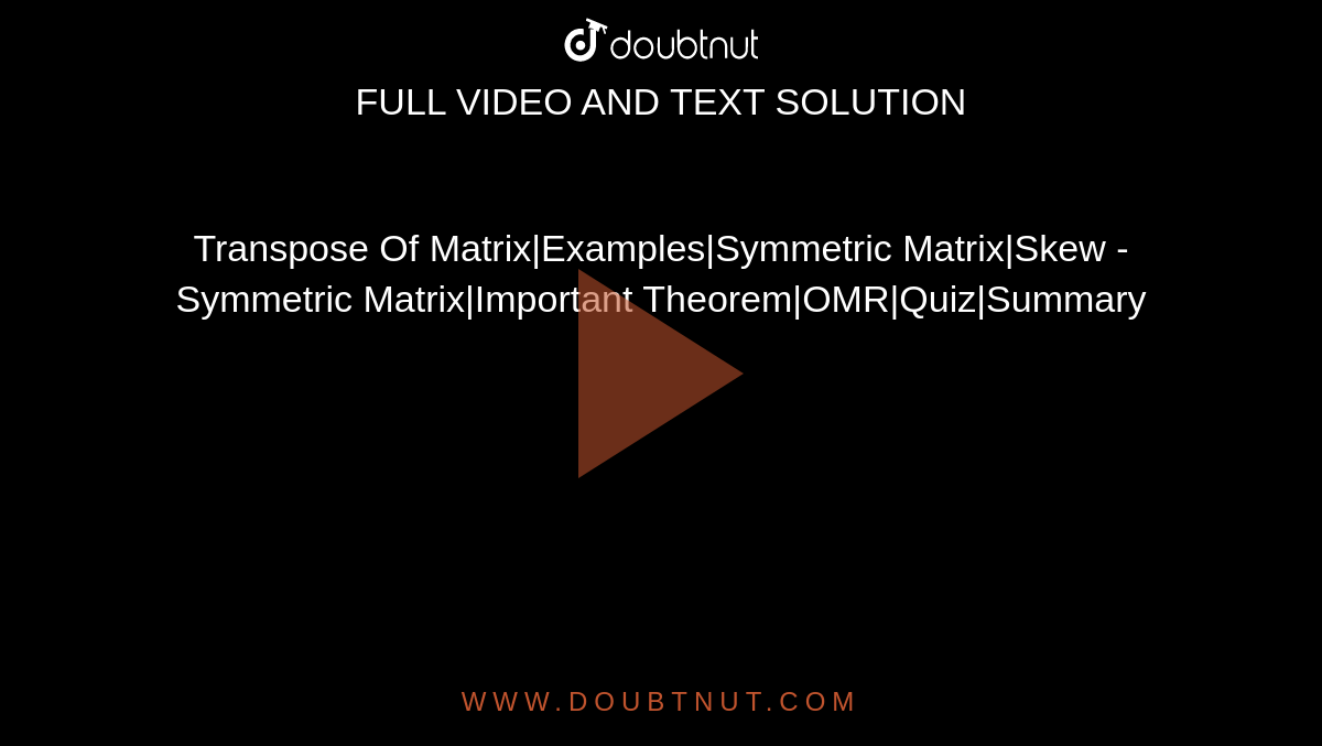 Transpose Of Matrix|Examples|Symmetric Matrix|Skew - Symmetric Matrix|Important Theorem|OMR|Quiz|Summary