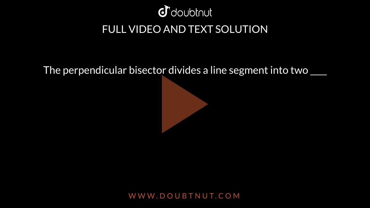 The perpendicular bisector divides a line segment into two ____