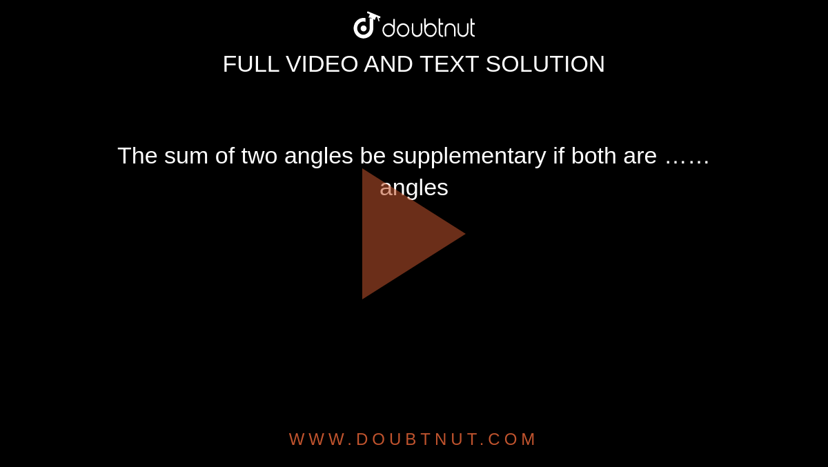 The sum of two angles be supplementary if both are ……angles