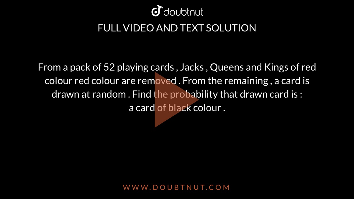 From a pack of 52 playing cards , Jacks , Queens and Kings of red colour red colour are removed . From the remaining , a card is drawn at random . Find the probability that drawn card is :<br> a card of black colour .