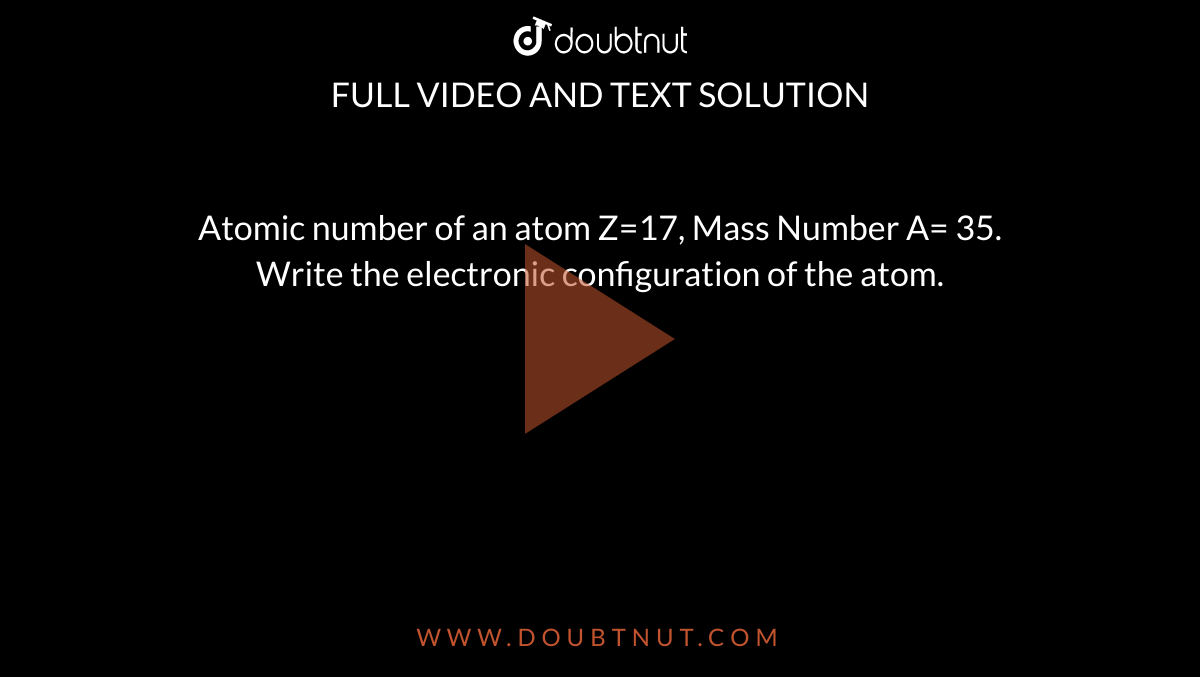 Atomic number of an atom Z=17, Mass Number A= 35.  <br> Write the electronic configuration of the atom.